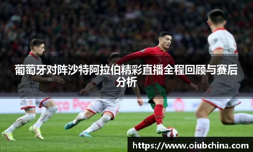 葡萄牙对阵沙特阿拉伯精彩直播全程回顾与赛后分析
