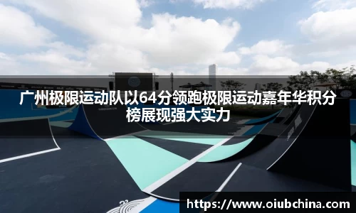 广州极限运动队以64分领跑极限运动嘉年华积分榜展现强大实力